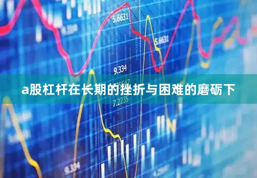 a股杠杆在长期的挫折与困难的磨砺下
