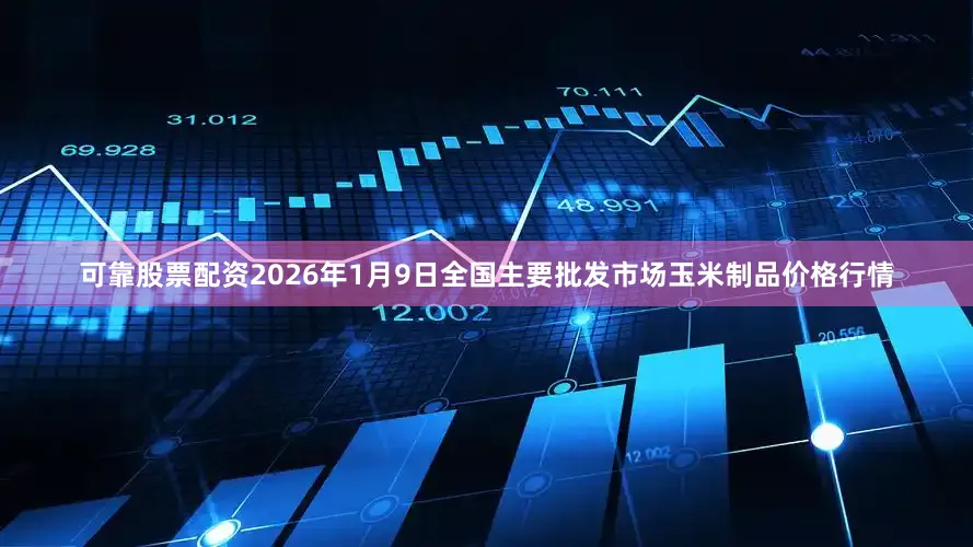 可靠股票配资2026年1月9日全国主要批发市场玉米制品价格行情