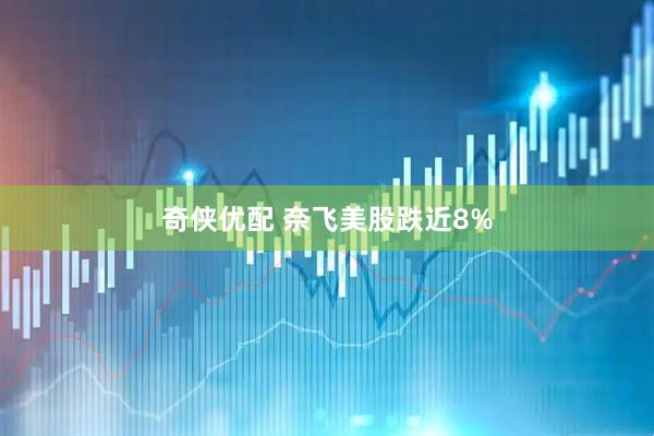 奇侠优配 奈飞美股跌近8%