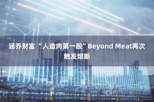 涵乔财富 “人造肉第一股”Beyond Meat再次触发熔断
