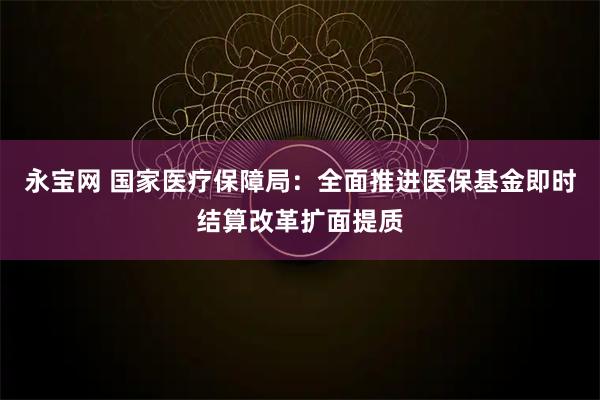 永宝网 国家医疗保障局：全面推进医保基金即时结算改革扩面提质