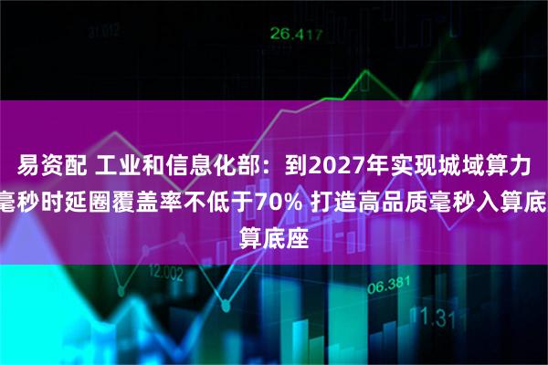 易资配 工业和信息化部：到2027年实现城域算力1毫秒时延圈覆盖率不低于70% 打造高品质毫秒入算底座