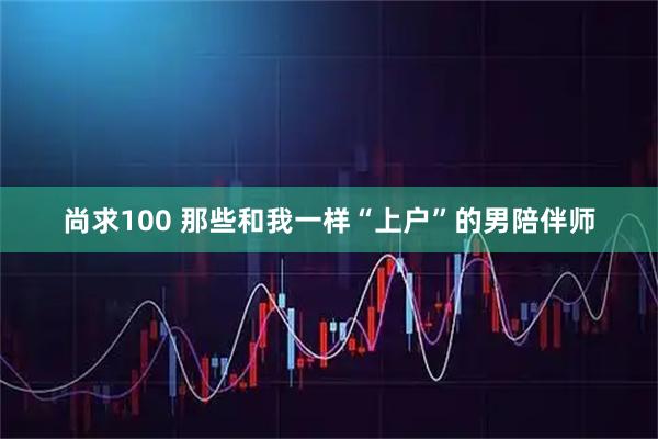 尚求100 那些和我一样“上户”的男陪伴师