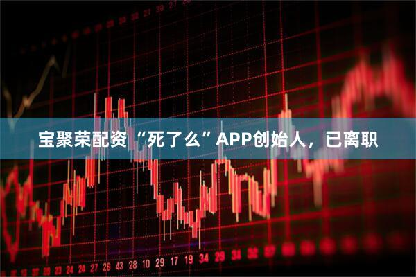 宝聚荣配资 “死了么”APP创始人，已离职