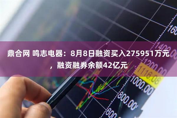 鼎合网 鸣志电器：8月8日融资买入275951万元，融资融券余额42亿元