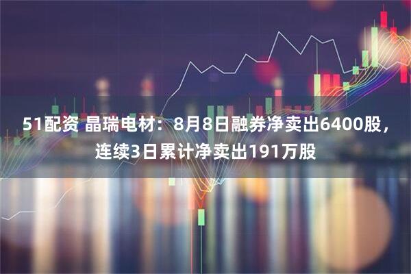 51配资 晶瑞电材：8月8日融券净卖出6400股，连续3日累计净卖出191万股