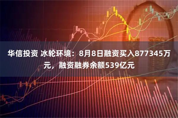 华信投资 冰轮环境：8月8日融资买入877345万元，融资融券余额539亿元