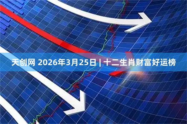 天创网 2026年3月25日 | 十二生肖财富好运榜