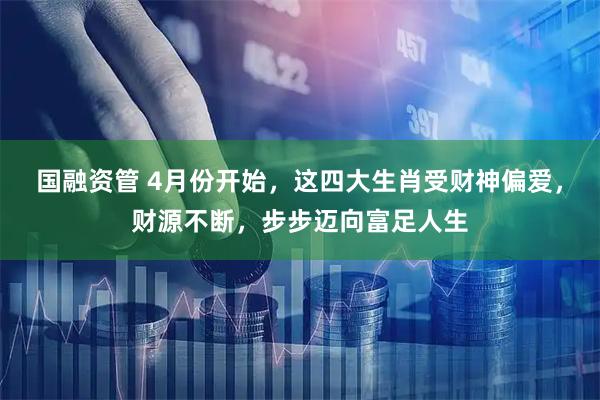国融资管 4月份开始，这四大生肖受财神偏爱，财源不断，步步迈向富足人生