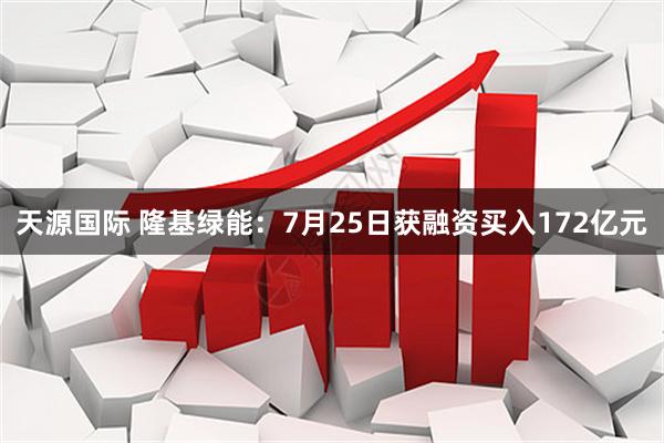 天源国际 隆基绿能：7月25日获融资买入172亿元