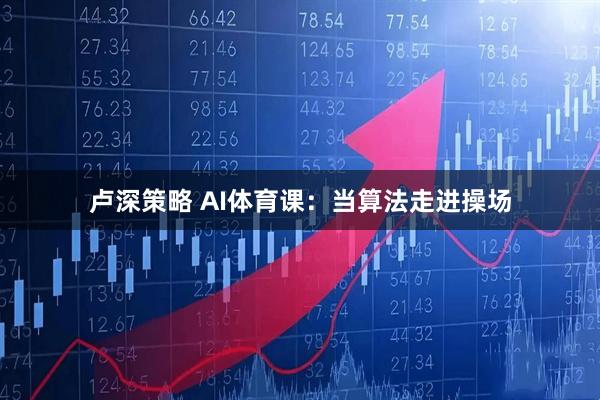 卢深策略 AI体育课：当算法走进操场