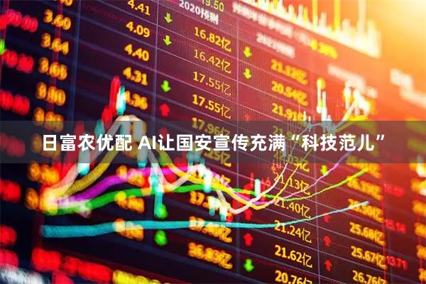 日富农优配 AI让国安宣传充满“科技范儿”