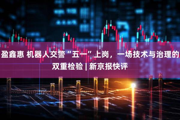 盈鑫惠 机器人交警“五一”上岗，一场技术与治理的双重检验 | 新京报快评