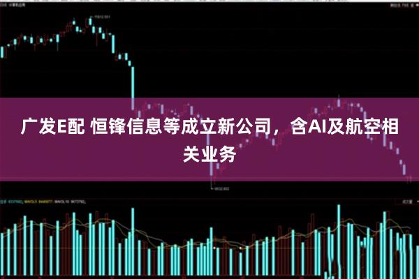 广发E配 恒锋信息等成立新公司，含AI及航空相关业务
