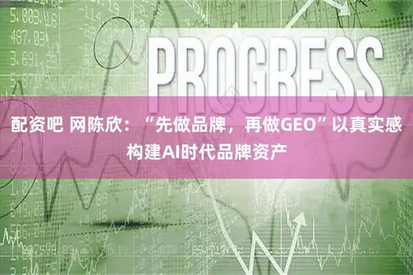 配资吧 网陈欣：“先做品牌，再做GEO”以真实感构建AI时代品牌资产