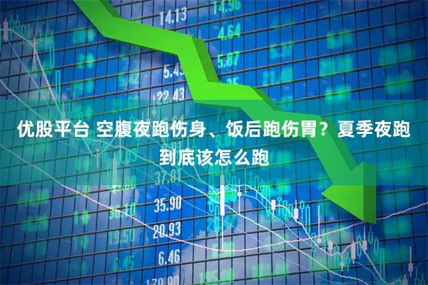 优股平台 空腹夜跑伤身、饭后跑伤胃？夏季夜跑到底该怎么跑