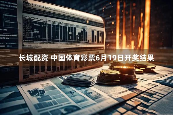 长城配资 中国体育彩票6月19日开奖结果