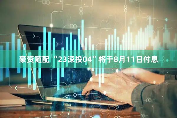 豪资随配 “23深投04”将于8月11日付息