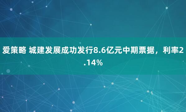 爱策略 城建发展成功发行8.6亿元中期票据，利率2.14%
