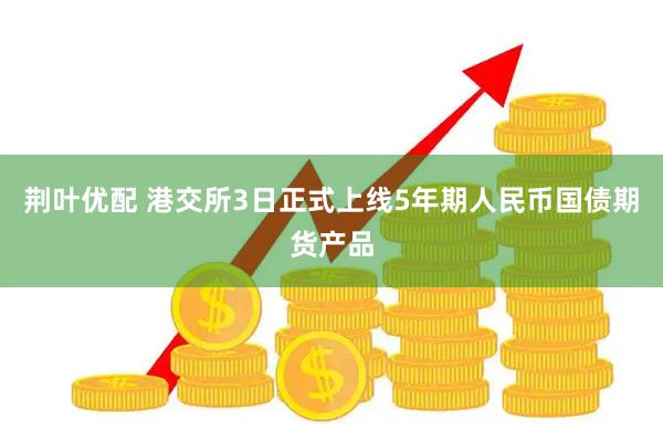 荆叶优配 港交所3日正式上线5年期人民币国债期货产品