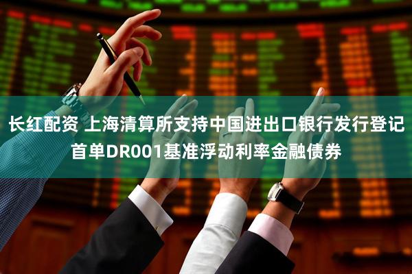 长红配资 上海清算所支持中国进出口银行发行登记首单DR001基准浮动利率金融债券
