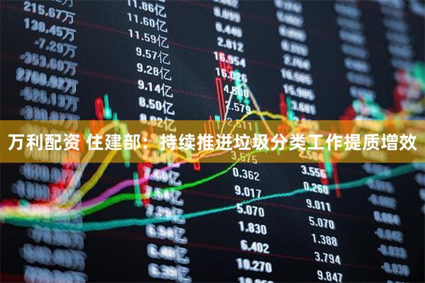 万利配资 住建部：持续推进垃圾分类工作提质增效
